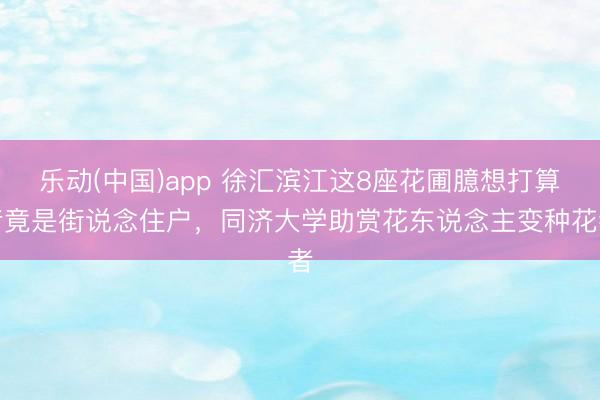 乐动(中国)app 徐汇滨江这8座花圃臆想打算者竟是街说念住户，同济大学助赏花东说念主变种花者