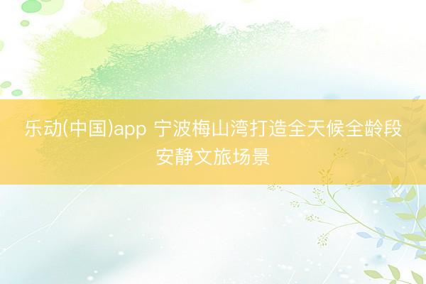 乐动(中国)app 宁波梅山湾打造全天候全龄段安静文旅场景