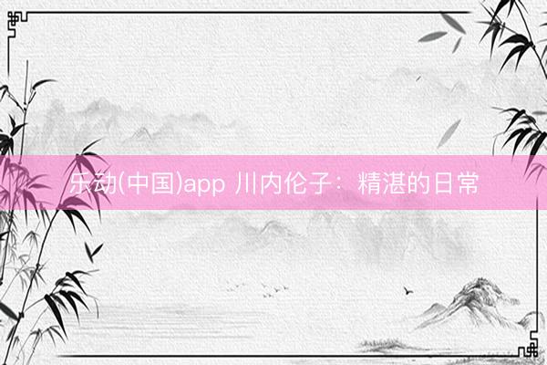 乐动(中国)app 川内伦子：精湛的日常