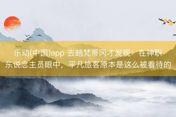 乐动(中国)app 去趟梵蒂冈才发现：在神职东说念主员眼中，平凡旅客原本是这么被看待的