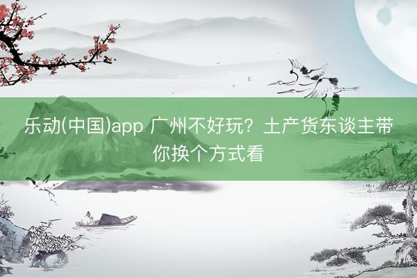 乐动(中国)app 广州不好玩?土产货东谈主带你换个方式看