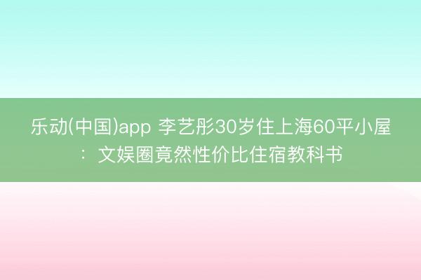 乐动(中国)app 李艺彤30岁住上海60平小屋:文娱圈竟然性价比住宿教科书