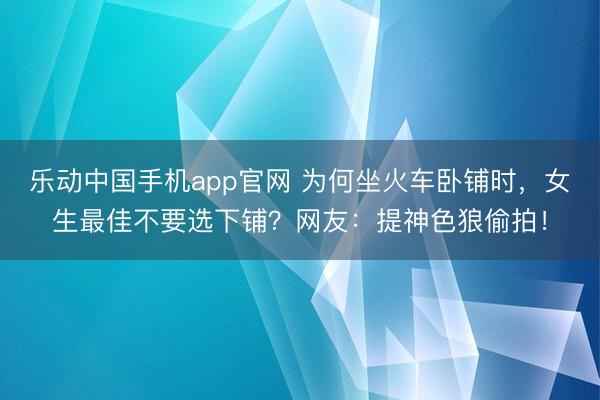 乐动中国手机app官网 为何坐火车卧铺时,女生最佳不要选下铺?网友:提神色狼偷拍!