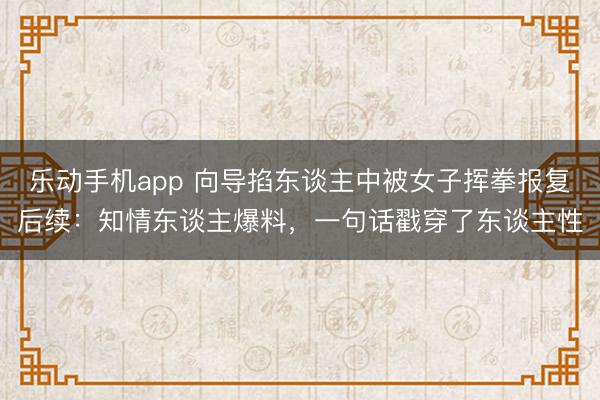 乐动手机app 向导掐东谈主中被女子挥拳报复后续:知情东谈主爆料,一句话戳穿了东谈主性