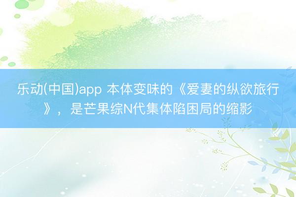 乐动(中国)app 本体变味的《爱妻的纵欲旅行》,是芒果综N代集体陷困局的缩影