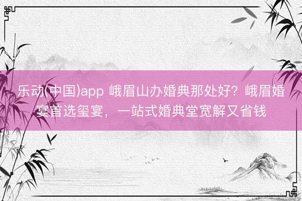 乐动(中国)app 峨眉山办婚典那处好？峨眉婚宴首选玺宴，一站式婚典堂宽解又省钱