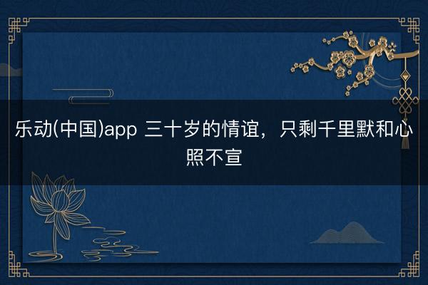 乐动(中国)app 三十岁的情谊,只剩千里默和心照不宣