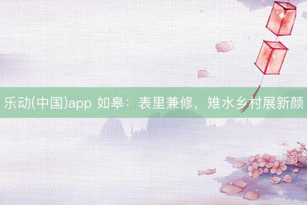 乐动(中国)app 如皋：表里兼修，雉水乡村展新颜