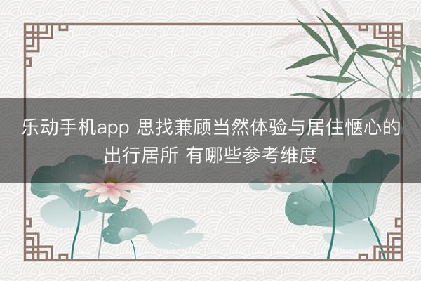 乐动手机app 思找兼顾当然体验与居住惬心的出行居所 有哪些参考维度