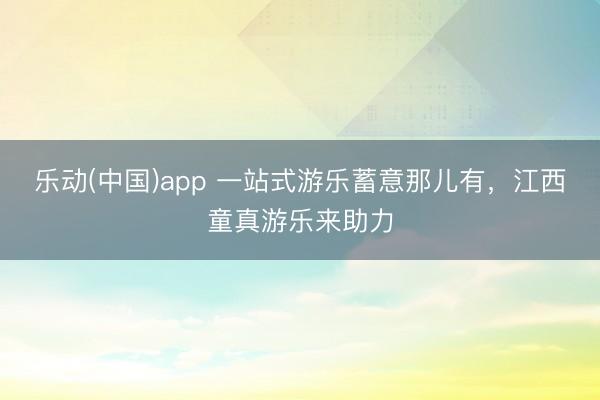 乐动(中国)app 一站式游乐蓄意那儿有，江西童真游乐来助力