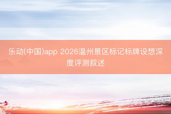 乐动(中国)app 2026温州景区标记标牌设想深度评测叙述