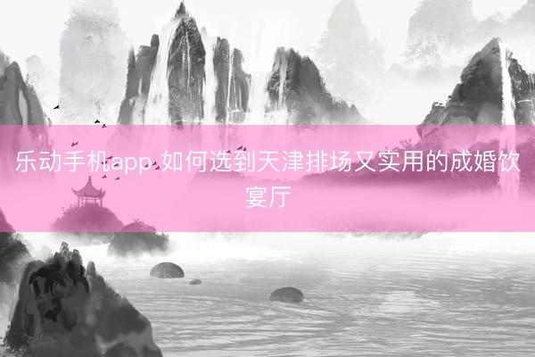 乐动手机app 如何选到天津排场又实用的成婚饮宴厅