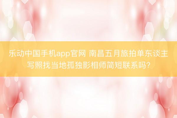 乐动中国手机app官网 南昌五月旅拍单东谈主写照找当地孤独影相师简短联系吗？
