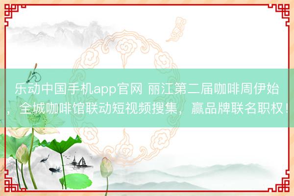 乐动中国手机app官网 丽江第二届咖啡周伊始,全城咖啡馆联动短视频搜集,赢品牌联名职权!