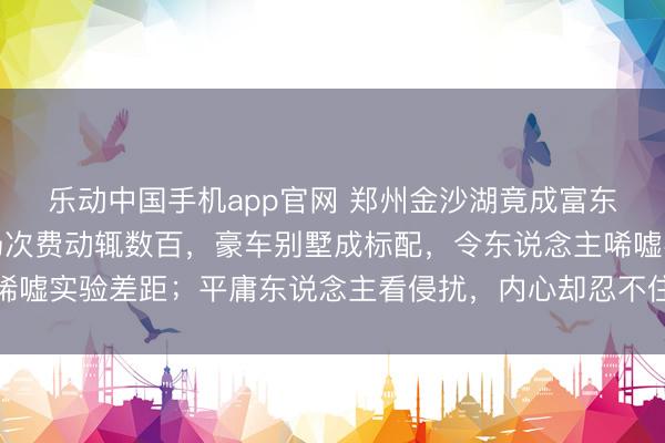 乐动中国手机app官网 郑州金沙湖竟成富东说念主新宠，高尔夫场次费动辄数百，豪车别墅成标配，令东说念主唏嘘实验差距；平庸东说念主看侵扰，内心却忍不住保重和激发奋发怜惜