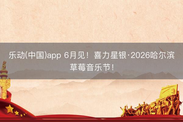 乐动(中国)app 6月见！喜力星银·2026哈尔滨草莓音乐节！