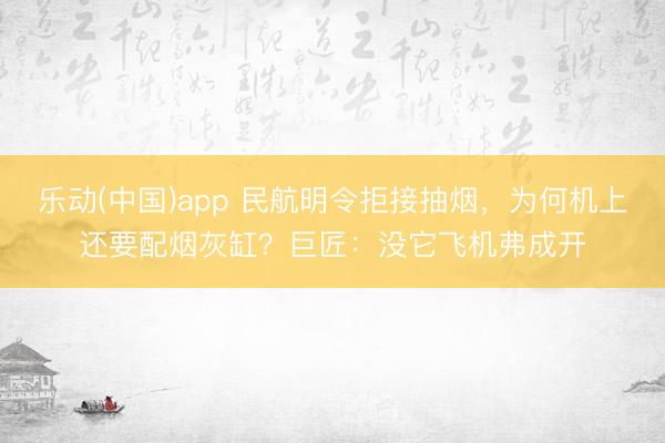 乐动(中国)app 民航明令拒接抽烟,为何机上还要配烟灰缸?巨匠:没它飞机弗成开