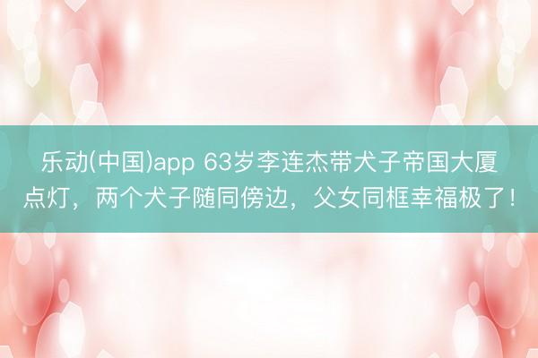 乐动(中国)app 63岁李连杰带犬子帝国大厦点灯,两个犬子随同傍边,父女同框幸福极了!