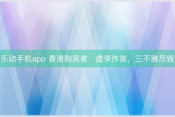 乐动手机app 香港购房者:虚荣作祟,三不雅尽毁