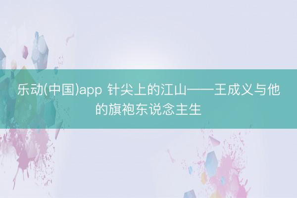 乐动(中国)app 针尖上的江山——王成义与他的旗袍东说念主生