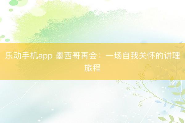 乐动手机app 墨西哥再会:一场自我关怀的讲理旅程