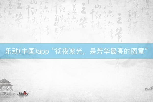 乐动(中国)app “彻夜波光,是芳华最亮的图章”