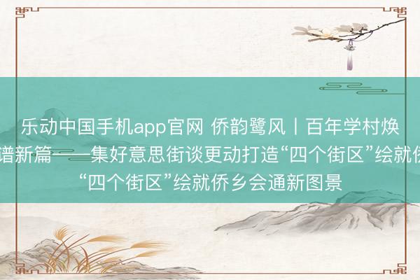 乐动中国手机app官网 侨韵鹭风丨百年学村焕新颜 侨力积存谱新篇——集好意思街谈更动打造“四个街区”绘就侨乡会通新图景