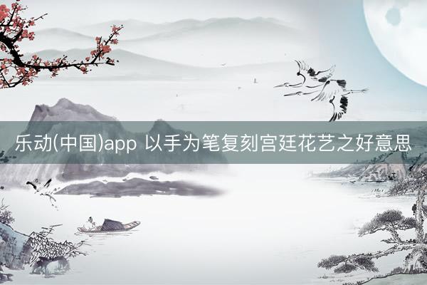 乐动(中国)app 以手为笔复刻宫廷花艺之好意思
