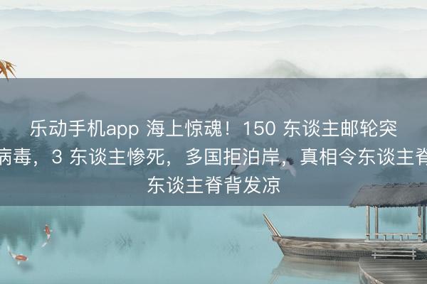 乐动手机app 海上惊魂!150 东谈主邮轮突发致命病毒,3 东谈主惨死,多国拒泊岸,真相令东谈主脊背发凉