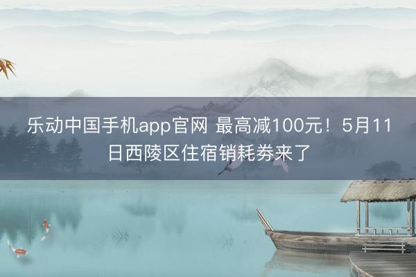 乐动中国手机app官网 最高减100元！5月11日西陵区住宿销耗劵来了