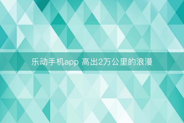 乐动手机app 高出2万公里的浪漫
