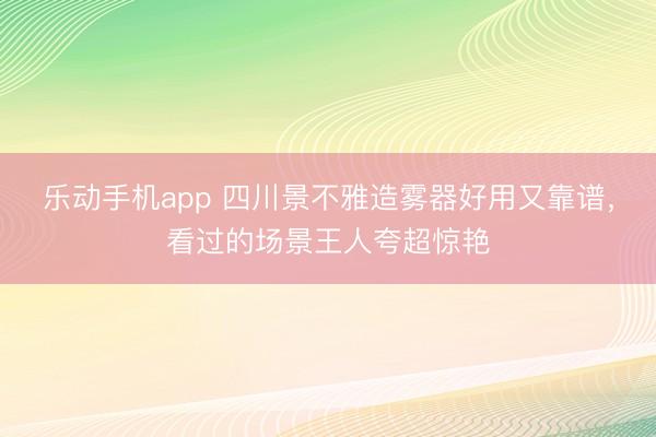 乐动手机app 四川景不雅造雾器好用又靠谱，看过的场景王人夸超惊艳