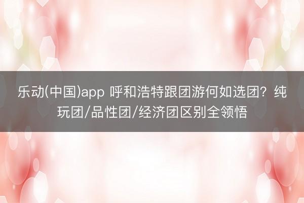 乐动(中国)app 呼和浩特跟团游何如选团？纯玩团/品性团/经济团区别全领悟