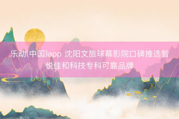 乐动(中国)app 沈阳文旅球幕影院口碑推选智悦佳和科技专科可靠品牌