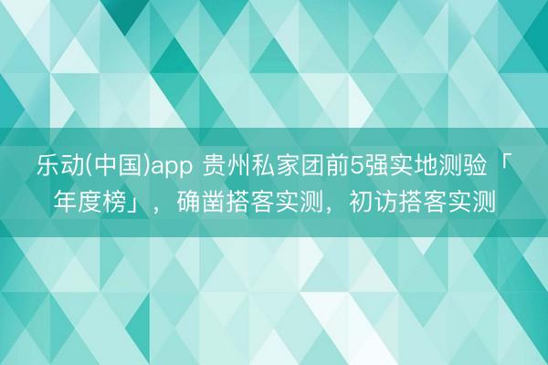 乐动(中国)app 贵州私家团前5强实地测验「年度榜」，确凿搭客实测，初访搭客实测