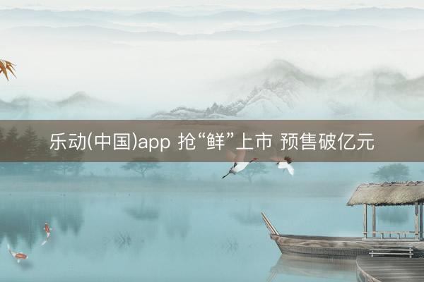 乐动(中国)app 抢“鲜”上市 预售破亿元