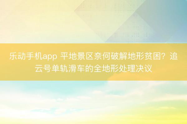 乐动手机app 平地景区奈何破解地形贫困？追云号单轨滑车的全地形处理决议