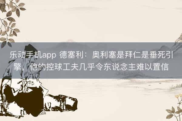 乐动手机app 德塞利：奥利塞是拜仁是垂死引擎，他的控球工夫几乎令东说念主难以置信