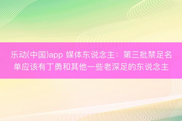 乐动(中国)app 媒体东说念主:第三批禁足名单应该有丁勇和其他一些老深足的东说念主