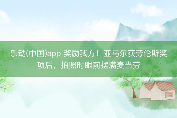 乐动(中国)app 奖励我方！亚马尔获劳伦斯奖项后，拍照时眼前摆满麦当劳