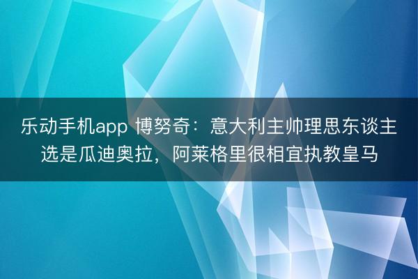 乐动手机app 博努奇：意大利主帅理思东谈主选是瓜迪奥拉，阿莱格里很相宜执教皇马