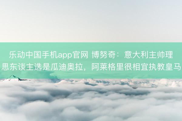 乐动中国手机app官网 博努奇：意大利主帅理思东谈主选是瓜迪奥拉，阿莱格里很相宜执教皇马