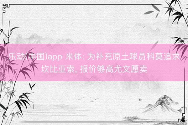 乐动(中国)app 米体: 为补充原土球员科莫追求坎比亚索, 报价够高尤文愿卖