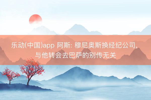 乐动(中国)app 阿斯: 穆尼奥斯换经纪公司， 与他转会去巴萨的别传无关
