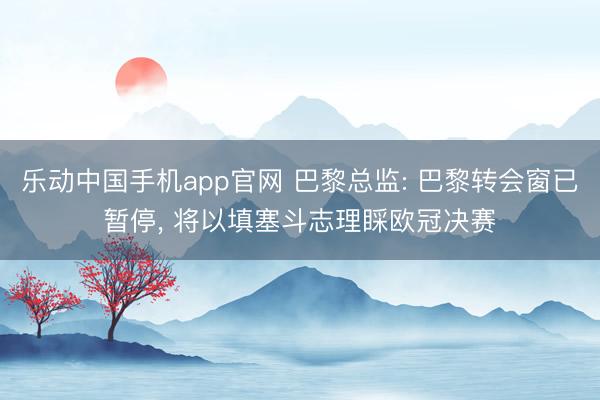 乐动中国手机app官网 巴黎总监: 巴黎转会窗已暂停, 将以填塞斗志理睬欧冠决赛
