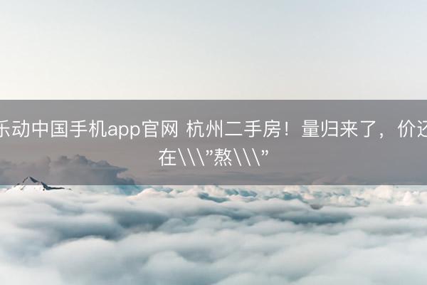 乐动中国手机app官网 杭州二手房！量归来了，价还在\