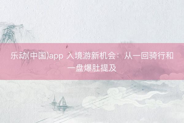乐动(中国)app 入境游新机会：从一回骑行和一盘爆肚提及