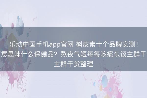 乐动中国手机app官网 槲皮素十个品牌实测！肺不好意思味什么保健品？熬夜气短每每咳痰东谈主群干货整理