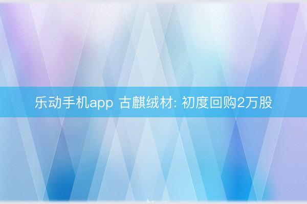 乐动手机app 古麒绒材: 初度回购2万股