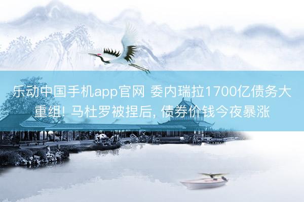 乐动中国手机app官网 委内瑞拉1700亿债务大重组! 马杜罗被捏后， 债券价钱今夜暴涨